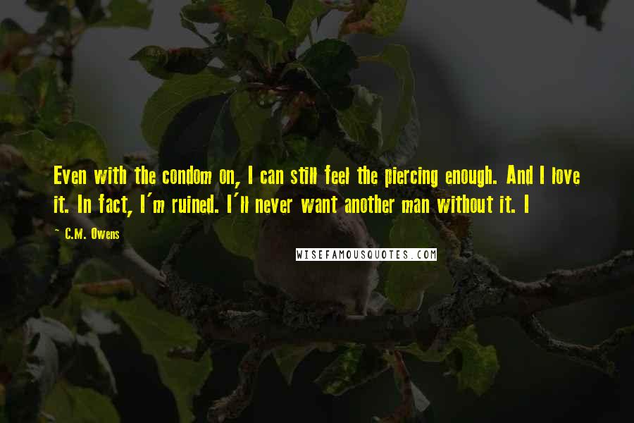 C.M. Owens Quotes: Even with the condom on, I can still feel the piercing enough. And I love it. In fact, I'm ruined. I'll never want another man without it. I