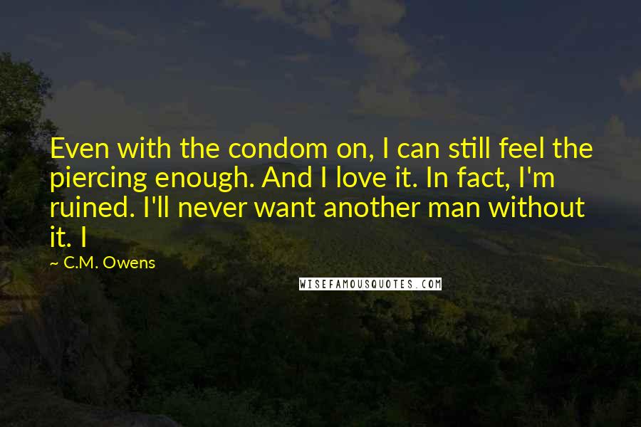 C.M. Owens Quotes: Even with the condom on, I can still feel the piercing enough. And I love it. In fact, I'm ruined. I'll never want another man without it. I