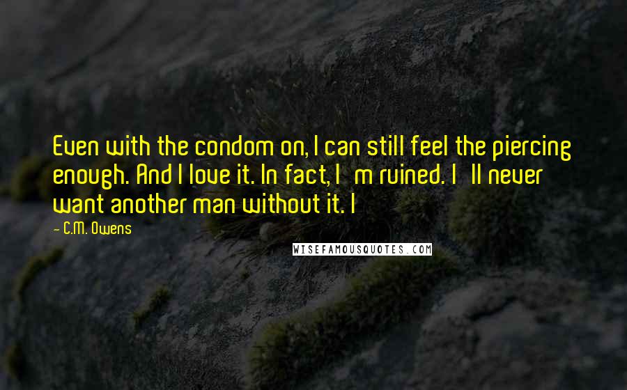 C.M. Owens Quotes: Even with the condom on, I can still feel the piercing enough. And I love it. In fact, I'm ruined. I'll never want another man without it. I