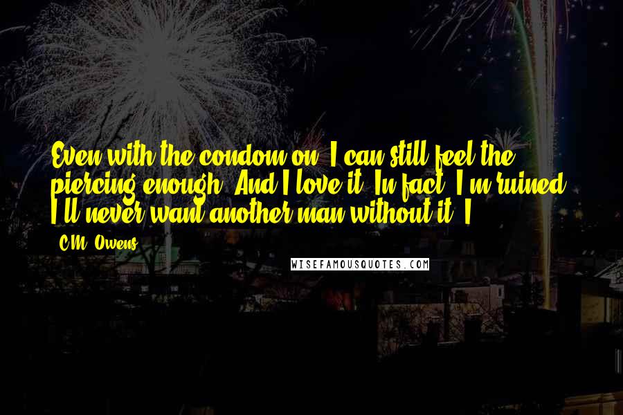 C.M. Owens Quotes: Even with the condom on, I can still feel the piercing enough. And I love it. In fact, I'm ruined. I'll never want another man without it. I