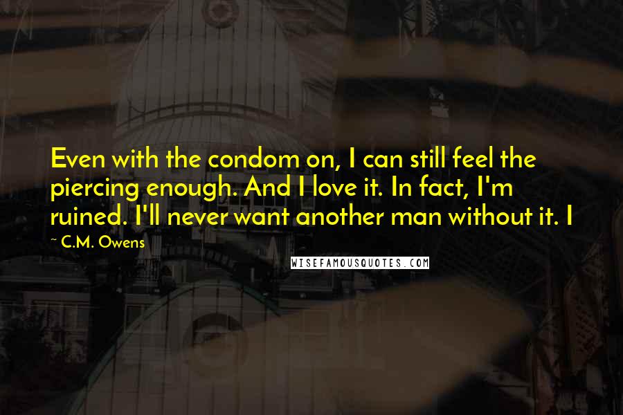 C.M. Owens Quotes: Even with the condom on, I can still feel the piercing enough. And I love it. In fact, I'm ruined. I'll never want another man without it. I
