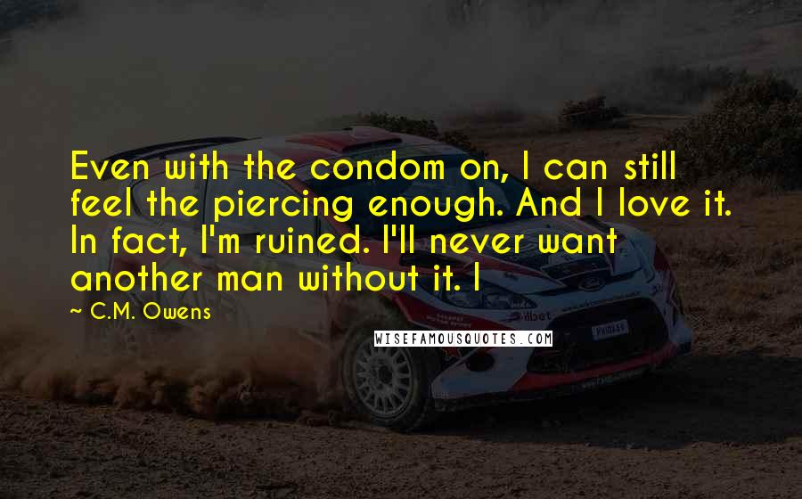 C.M. Owens Quotes: Even with the condom on, I can still feel the piercing enough. And I love it. In fact, I'm ruined. I'll never want another man without it. I