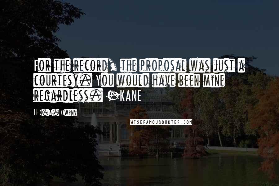 C.M. Owens Quotes: For the record, the proposal was just a courtesy. You would have been mine regardless. -KANE