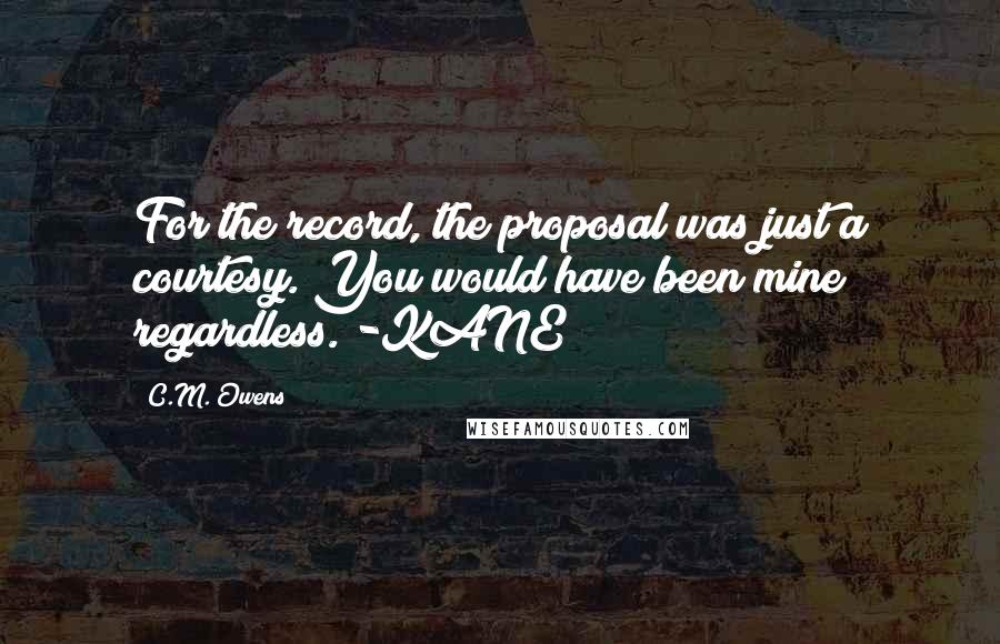 C.M. Owens Quotes: For the record, the proposal was just a courtesy. You would have been mine regardless. -KANE