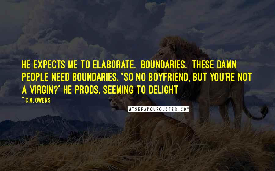 C.M. Owens Quotes: he expects me to elaborate. Boundaries. These damn people need boundaries. "So no boyfriend, but you're not a virgin?" he prods, seeming to delight