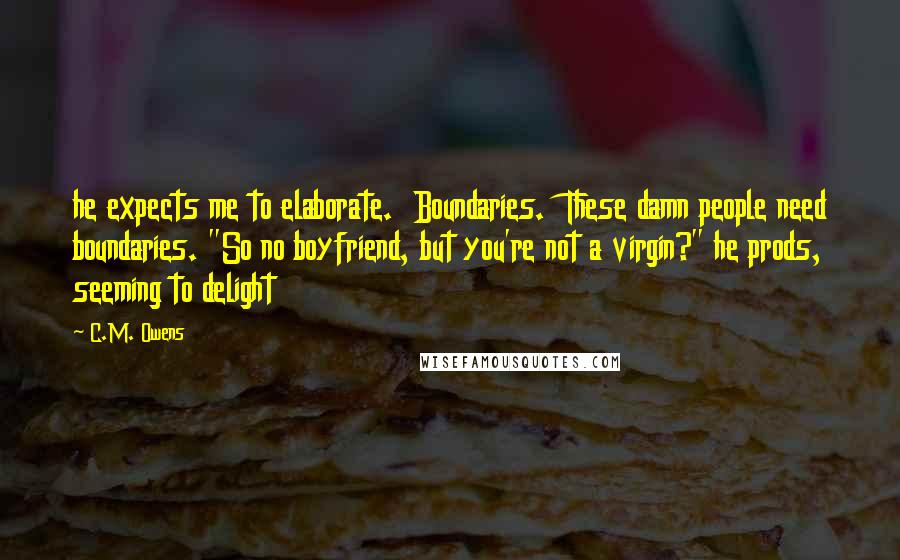 C.M. Owens Quotes: he expects me to elaborate.  Boundaries.  These damn people need boundaries. "So no boyfriend, but you're not a virgin?" he prods, seeming to delight