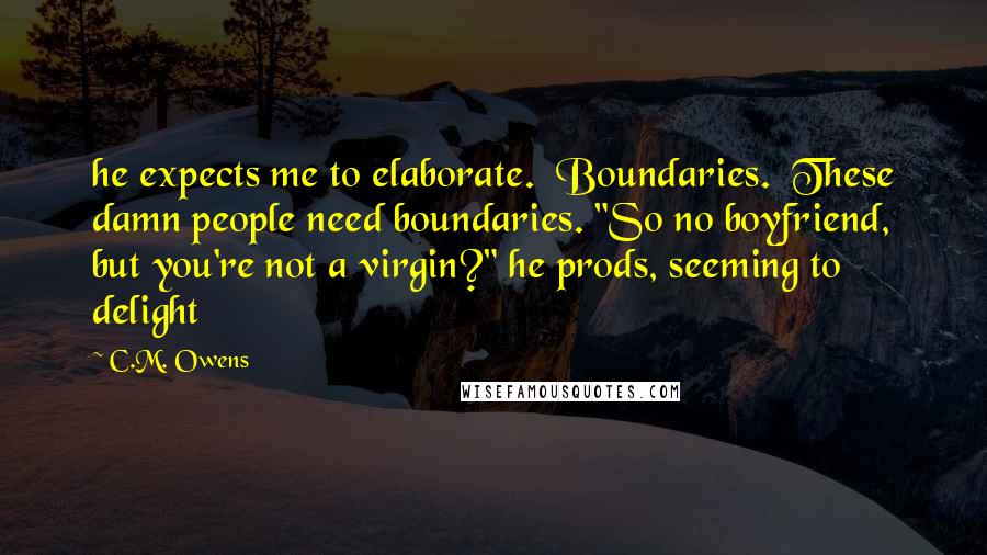 C.M. Owens Quotes: he expects me to elaborate.  Boundaries.  These damn people need boundaries. "So no boyfriend, but you're not a virgin?" he prods, seeming to delight