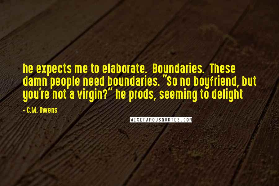 C.M. Owens Quotes: he expects me to elaborate.  Boundaries.  These damn people need boundaries. "So no boyfriend, but you're not a virgin?" he prods, seeming to delight