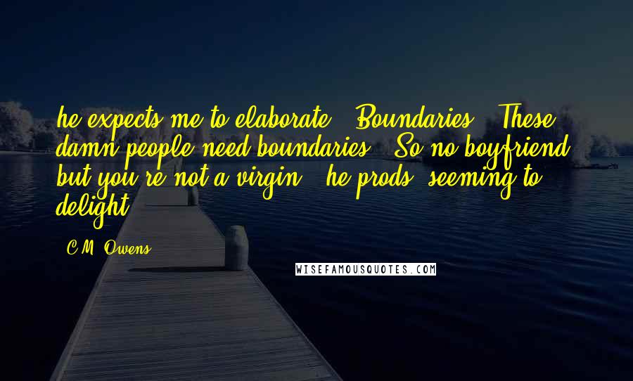 C.M. Owens Quotes: he expects me to elaborate.  Boundaries.  These damn people need boundaries. "So no boyfriend, but you're not a virgin?" he prods, seeming to delight