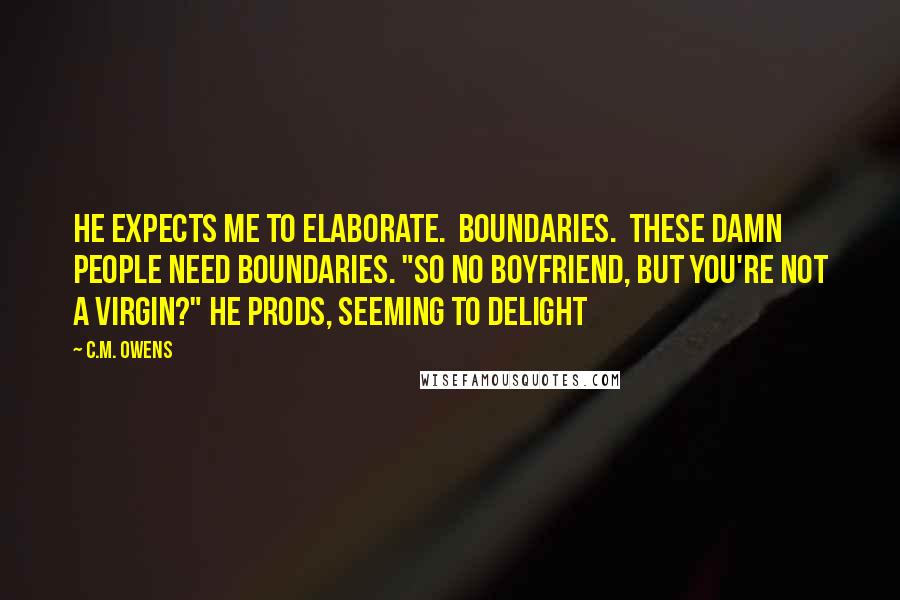 C.M. Owens Quotes: he expects me to elaborate.  Boundaries.  These damn people need boundaries. "So no boyfriend, but you're not a virgin?" he prods, seeming to delight