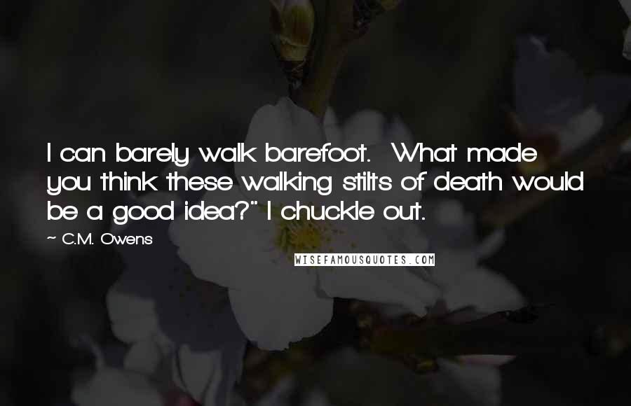 C.M. Owens Quotes: I can barely walk barefoot.  What made you think these walking stilts of death would be a good idea?" I chuckle out.