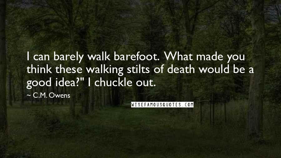 C.M. Owens Quotes: I can barely walk barefoot.  What made you think these walking stilts of death would be a good idea?" I chuckle out.