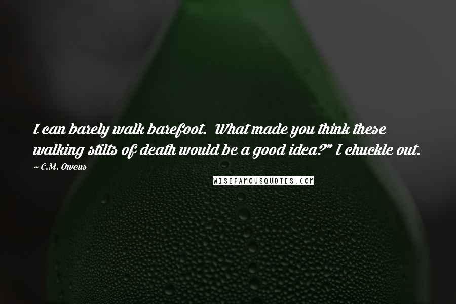 C.M. Owens Quotes: I can barely walk barefoot.  What made you think these walking stilts of death would be a good idea?" I chuckle out.