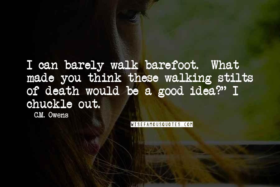 C.M. Owens Quotes: I can barely walk barefoot.  What made you think these walking stilts of death would be a good idea?" I chuckle out.