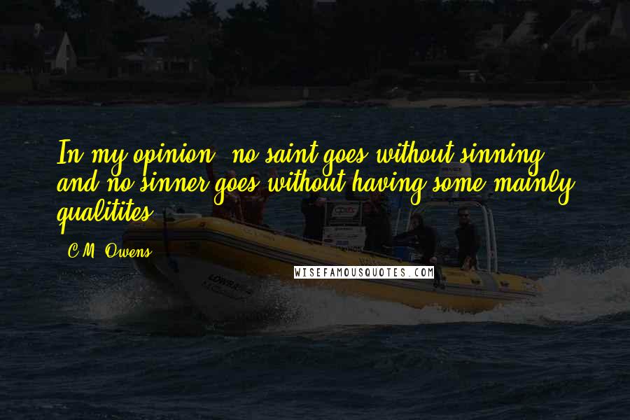 C.M. Owens Quotes: In my opinion, no saint goes without sinning, and no sinner goes without having some mainly qualitites.