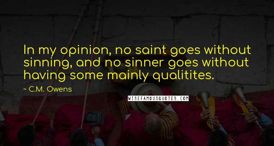 C.M. Owens Quotes: In my opinion, no saint goes without sinning, and no sinner goes without having some mainly qualitites.