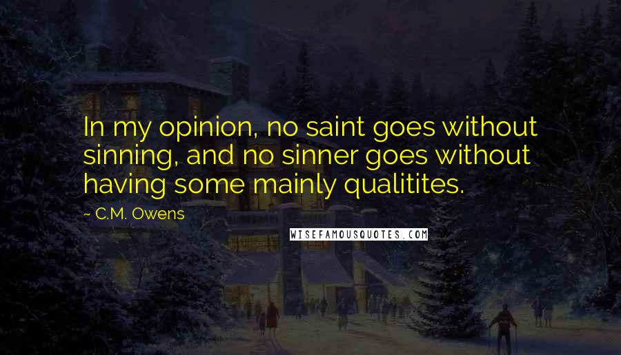 C.M. Owens Quotes: In my opinion, no saint goes without sinning, and no sinner goes without having some mainly qualitites.