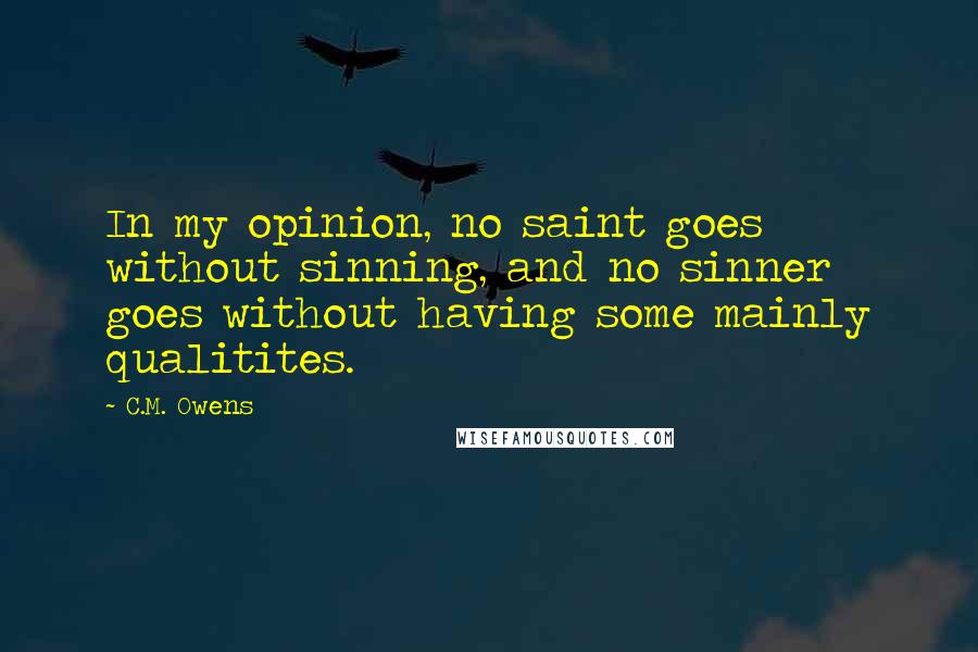 C.M. Owens Quotes: In my opinion, no saint goes without sinning, and no sinner goes without having some mainly qualitites.