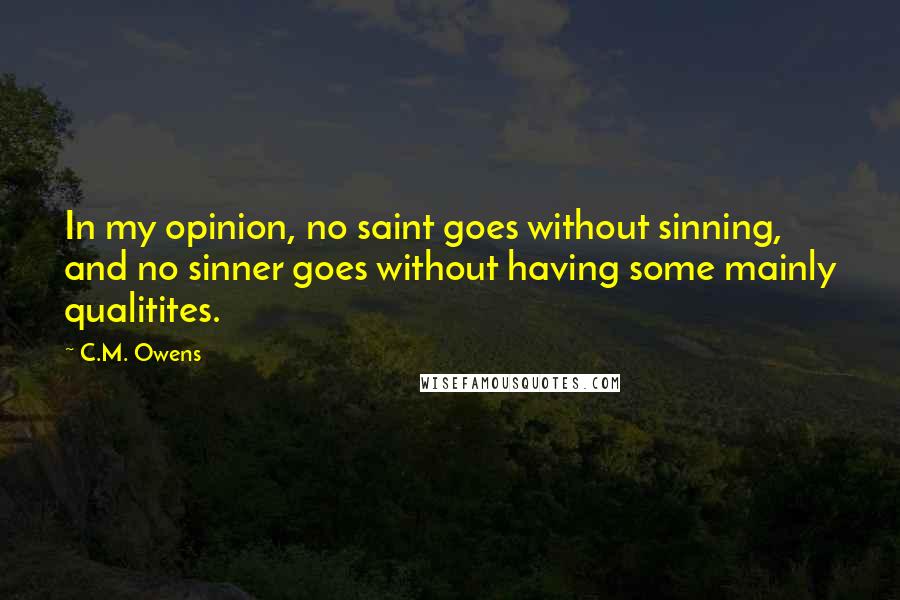 C.M. Owens Quotes: In my opinion, no saint goes without sinning, and no sinner goes without having some mainly qualitites.