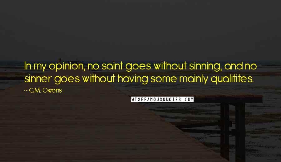 C.M. Owens Quotes: In my opinion, no saint goes without sinning, and no sinner goes without having some mainly qualitites.