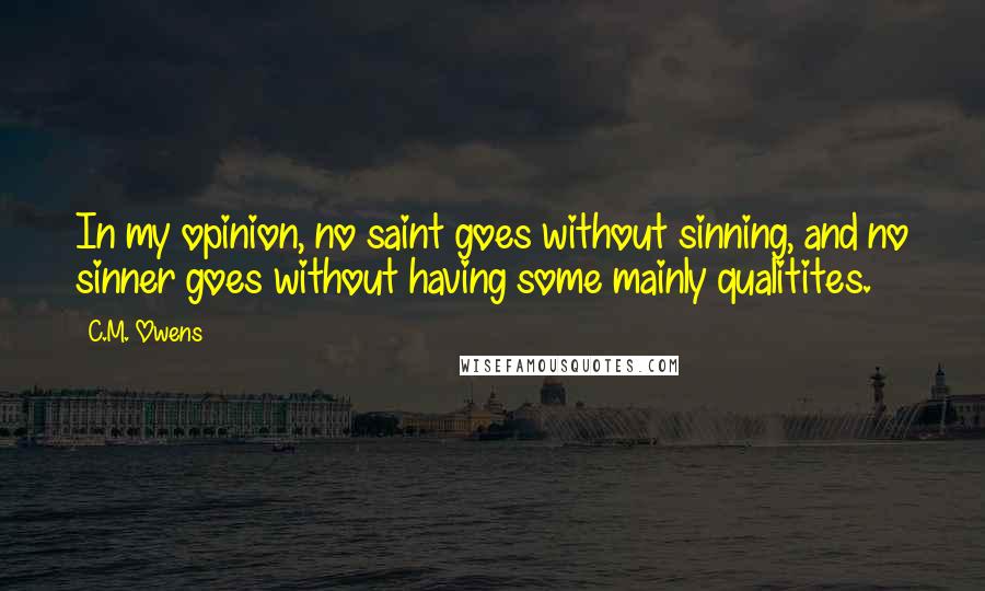 C.M. Owens Quotes: In my opinion, no saint goes without sinning, and no sinner goes without having some mainly qualitites.