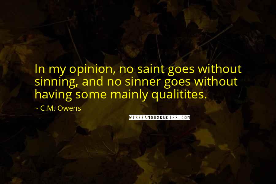 C.M. Owens Quotes: In my opinion, no saint goes without sinning, and no sinner goes without having some mainly qualitites.