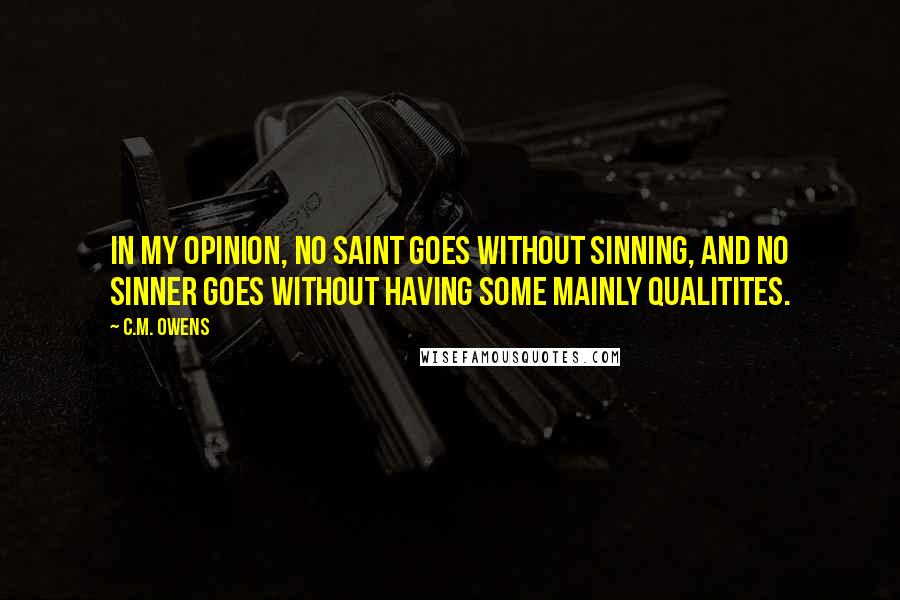 C.M. Owens Quotes: In my opinion, no saint goes without sinning, and no sinner goes without having some mainly qualitites.