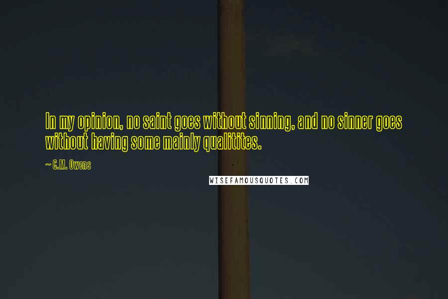 C.M. Owens Quotes: In my opinion, no saint goes without sinning, and no sinner goes without having some mainly qualitites.