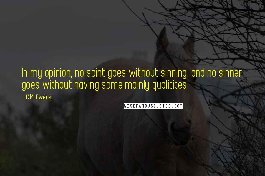 C.M. Owens Quotes: In my opinion, no saint goes without sinning, and no sinner goes without having some mainly qualitites.