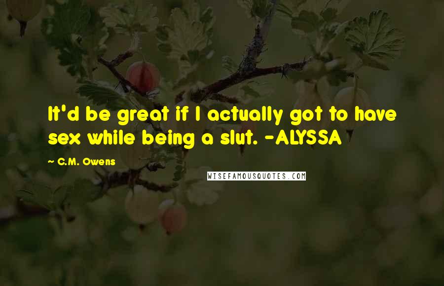 C.M. Owens Quotes: It'd be great if I actually got to have sex while being a slut. -ALYSSA