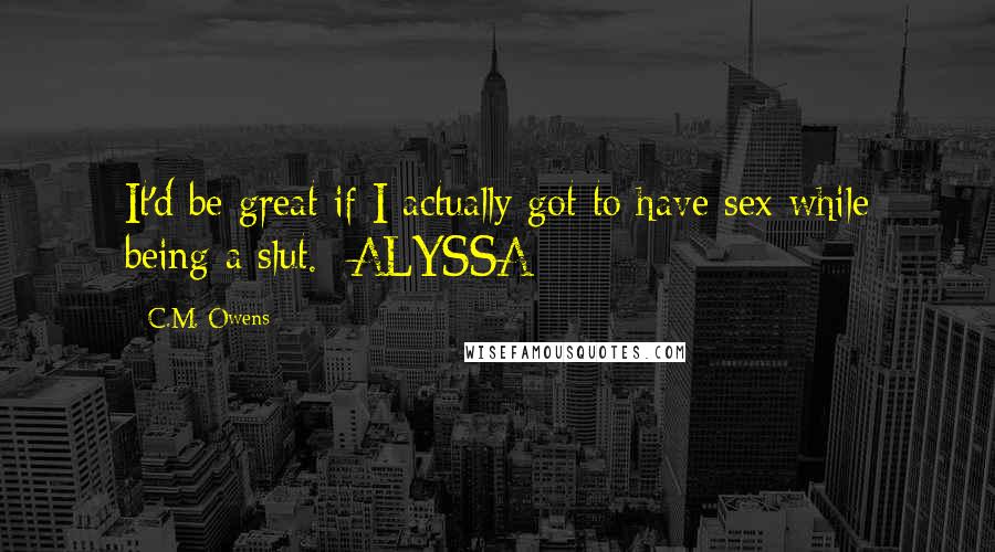 C.M. Owens Quotes: It'd be great if I actually got to have sex while being a slut. -ALYSSA