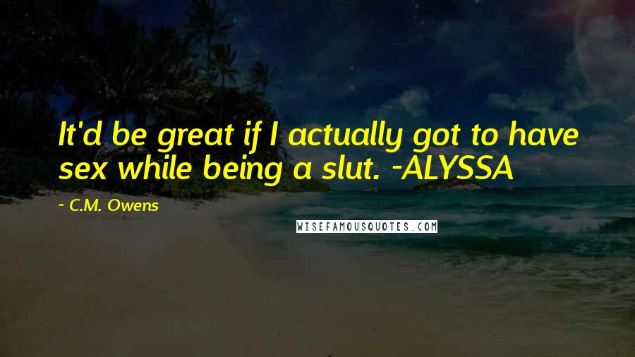 C.M. Owens Quotes: It'd be great if I actually got to have sex while being a slut. -ALYSSA