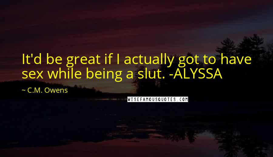 C.M. Owens Quotes: It'd be great if I actually got to have sex while being a slut. -ALYSSA