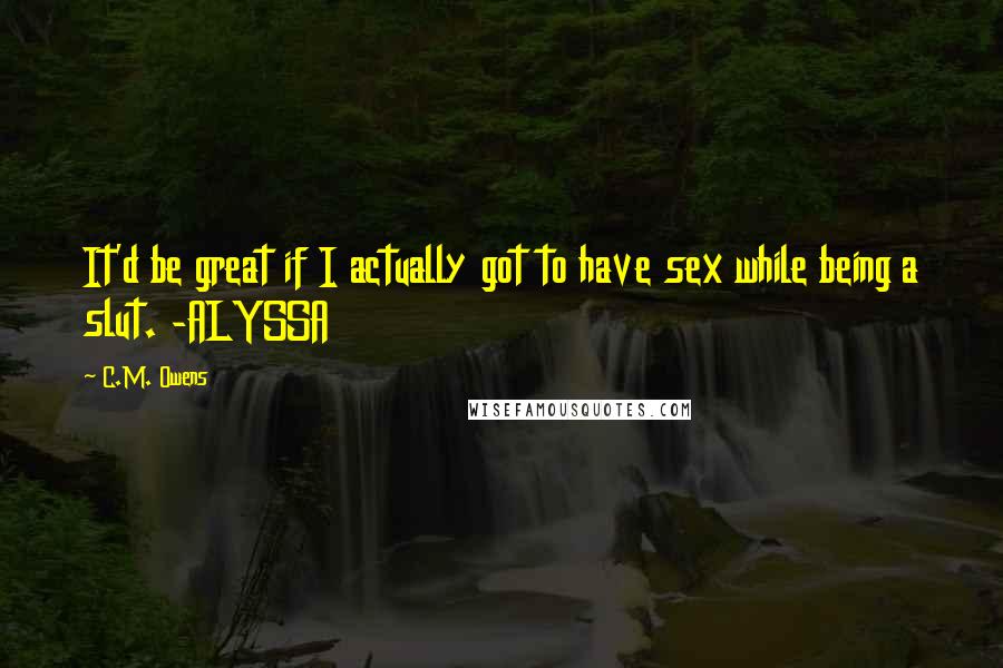 C.M. Owens Quotes: It'd be great if I actually got to have sex while being a slut. -ALYSSA