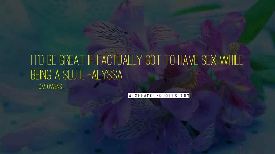 C.M. Owens Quotes: It'd be great if I actually got to have sex while being a slut. -ALYSSA