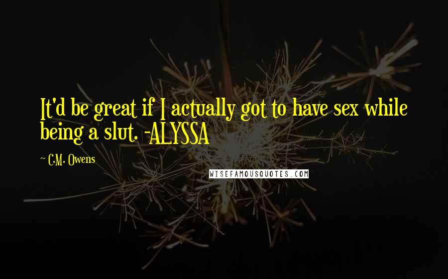 C.M. Owens Quotes: It'd be great if I actually got to have sex while being a slut. -ALYSSA