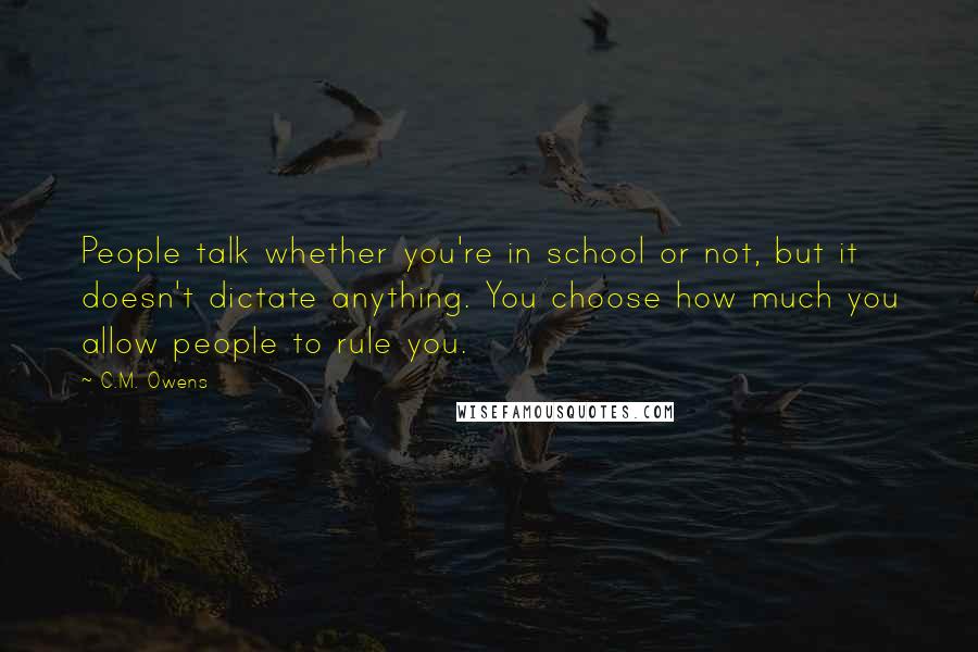 C.M. Owens Quotes: People talk whether you're in school or not, but it doesn't dictate anything. You choose how much you allow people to rule you.