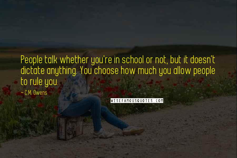 C.M. Owens Quotes: People talk whether you're in school or not, but it doesn't dictate anything. You choose how much you allow people to rule you.