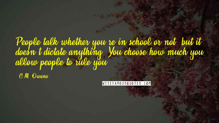 C.M. Owens Quotes: People talk whether you're in school or not, but it doesn't dictate anything. You choose how much you allow people to rule you.