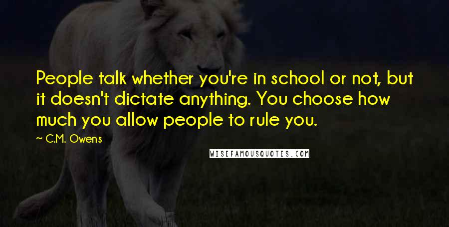 C.M. Owens Quotes: People talk whether you're in school or not, but it doesn't dictate anything. You choose how much you allow people to rule you.