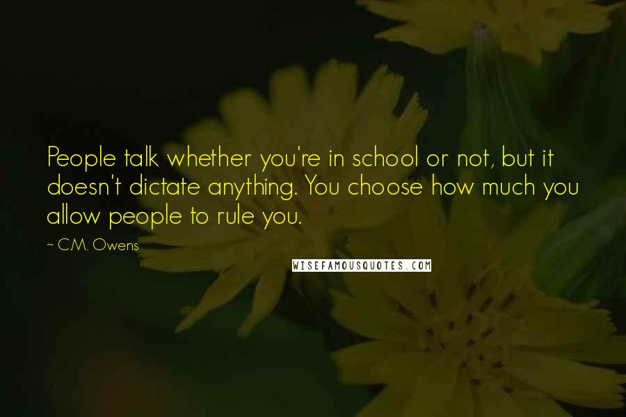 C.M. Owens Quotes: People talk whether you're in school or not, but it doesn't dictate anything. You choose how much you allow people to rule you.