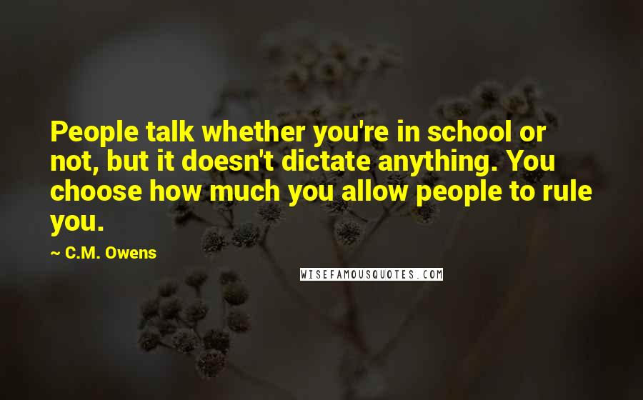 C.M. Owens Quotes: People talk whether you're in school or not, but it doesn't dictate anything. You choose how much you allow people to rule you.