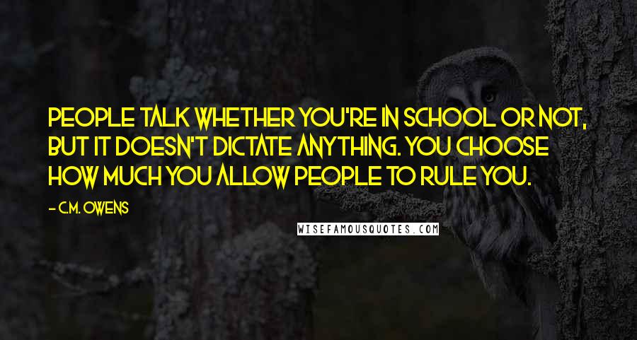 C.M. Owens Quotes: People talk whether you're in school or not, but it doesn't dictate anything. You choose how much you allow people to rule you.