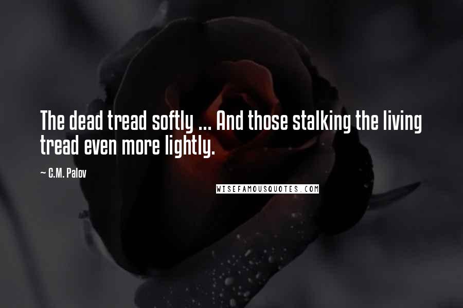 C.M. Palov Quotes: The dead tread softly ... And those stalking the living tread even more lightly.