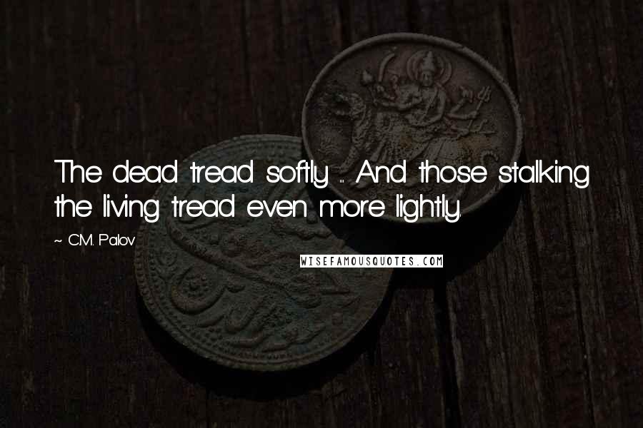 C.M. Palov Quotes: The dead tread softly ... And those stalking the living tread even more lightly.