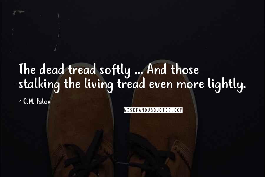 C.M. Palov Quotes: The dead tread softly ... And those stalking the living tread even more lightly.