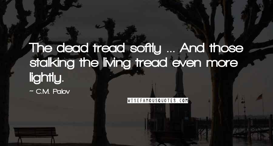 C.M. Palov Quotes: The dead tread softly ... And those stalking the living tread even more lightly.