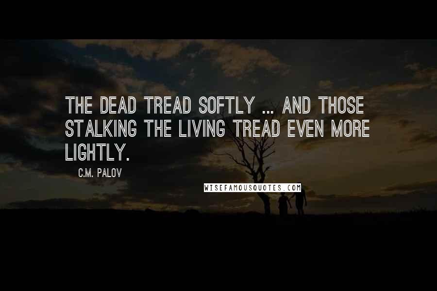 C.M. Palov Quotes: The dead tread softly ... And those stalking the living tread even more lightly.