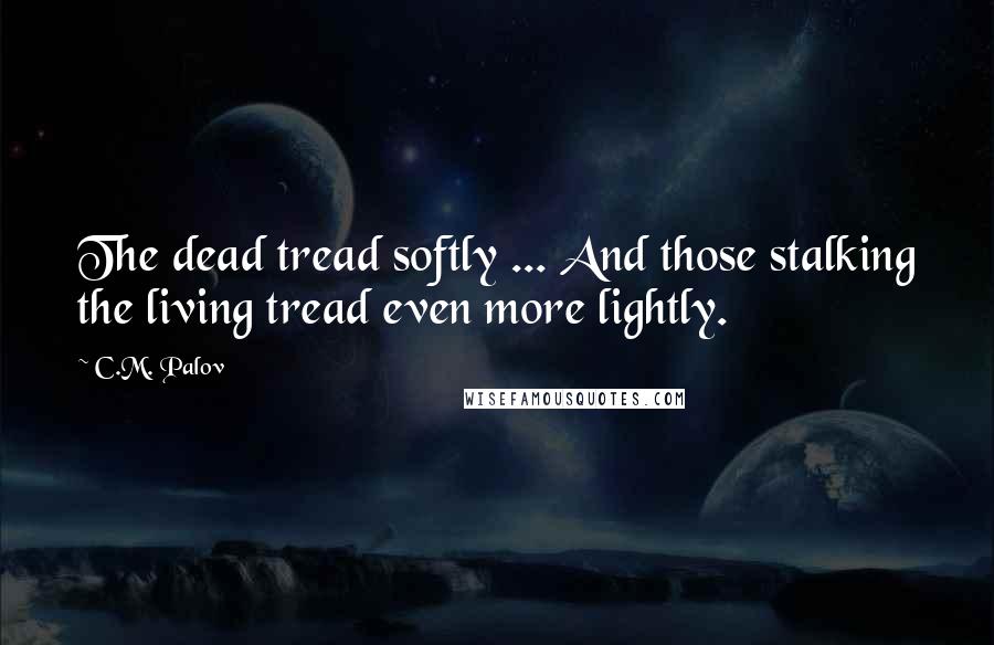C.M. Palov Quotes: The dead tread softly ... And those stalking the living tread even more lightly.