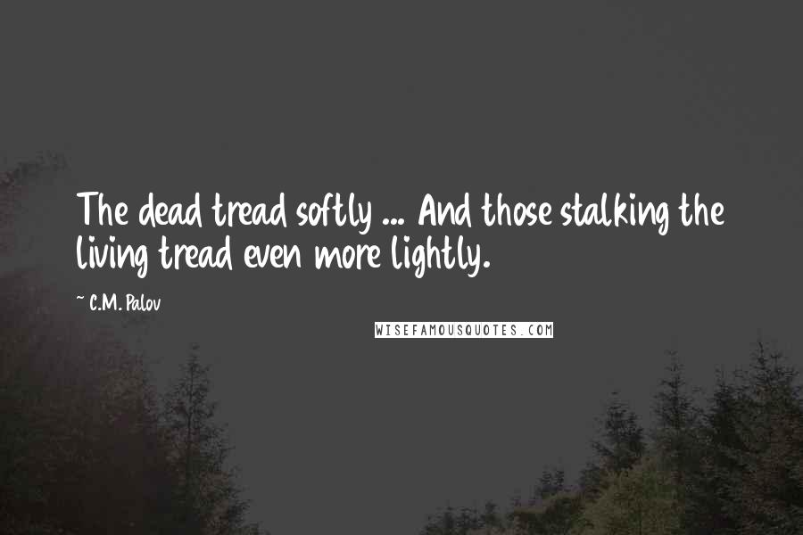 C.M. Palov Quotes: The dead tread softly ... And those stalking the living tread even more lightly.